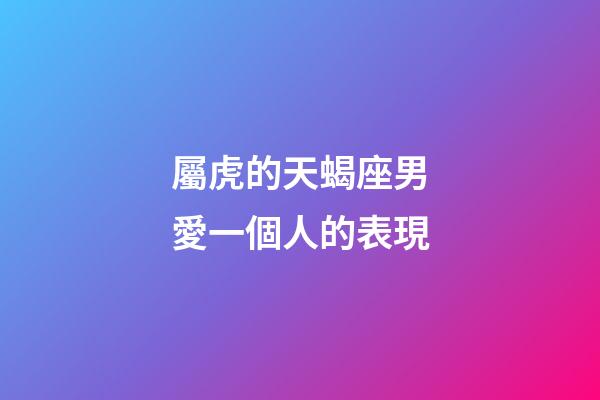 屬虎的天蝎座男愛一個人的表現-第1張-星座運勢-玄機派