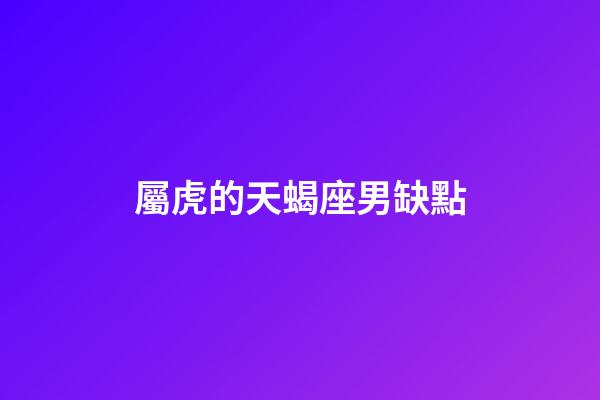屬虎的天蝎座男缺點-第1張-星座運勢-玄機派