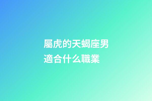 屬虎的天蝎座男適合什么職業-第1張-星座運勢-玄機派