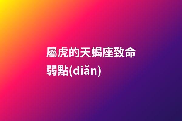 屬虎的天蝎座致命弱點(diǎn)-第1張-星座運(yùn)勢(shì)-玄機(jī)派
