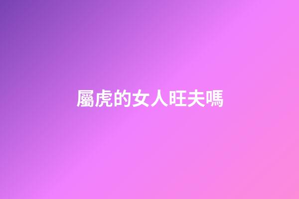 屬虎的女人旺夫嗎
