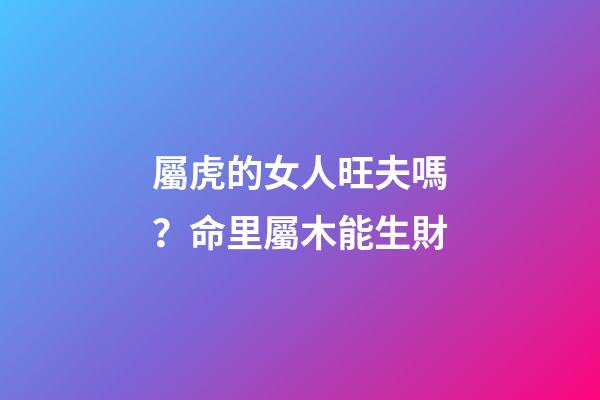 屬虎的女人旺夫嗎？命里屬木能生財