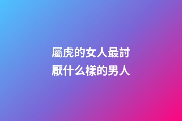 屬虎的女人最討厭什么樣的男人