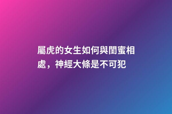 屬虎的女生如何與閨蜜相處，神經大條是不可犯
