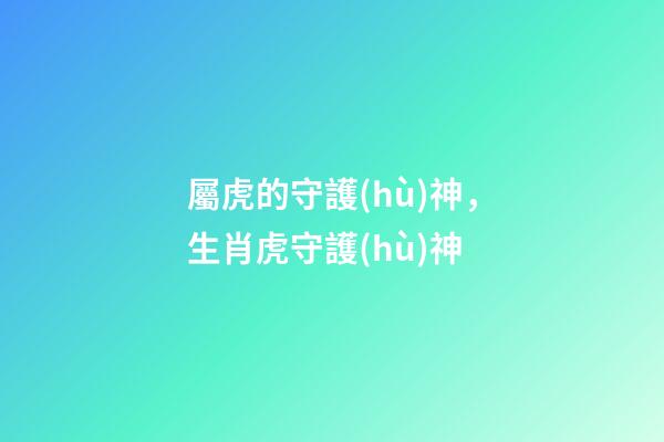 屬虎的守護(hù)神，生肖虎守護(hù)神