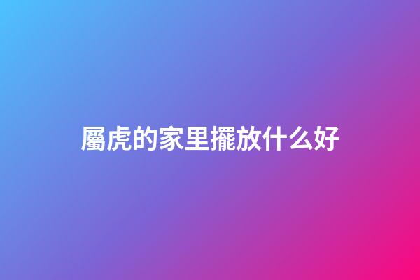 屬虎的家里擺放什么好