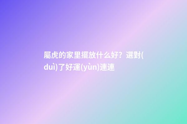 屬虎的家里擺放什么好？選對(duì)了好運(yùn)連連