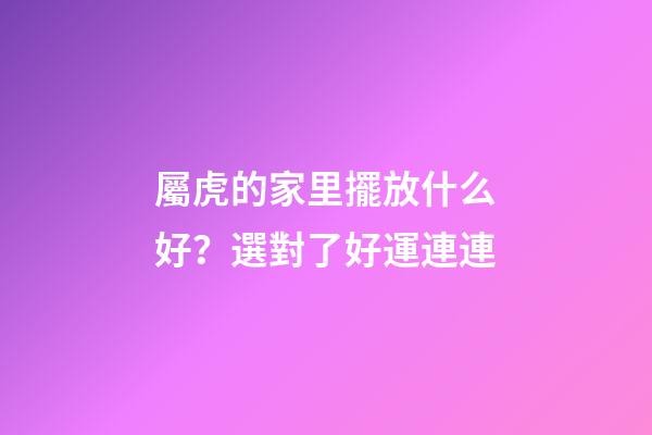 屬虎的家里擺放什么好？選對了好運連連