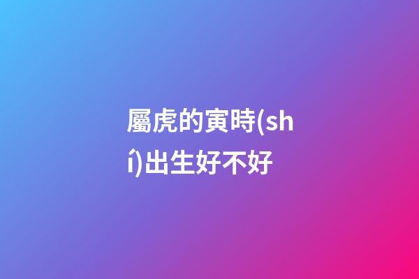 屬虎的寅時(shí)出生好不好