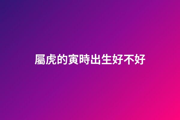 屬虎的寅時出生好不好