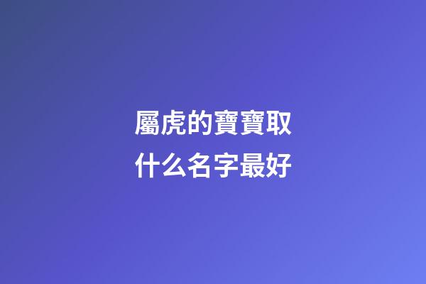 屬虎的寶寶取什么名字最好(屬虎寶寶最吉利的名字)-第1張-寶寶起名-玄機派