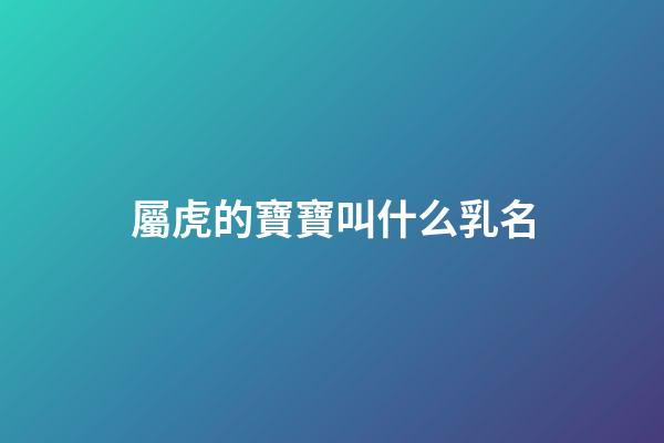 屬虎的寶寶叫什么乳名(屬虎的乳名有福氣點的)-第1張-寶寶起名-玄機派