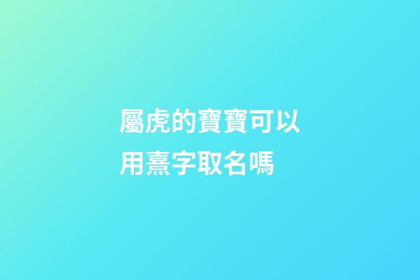 屬虎的寶寶可以用熹字取名嗎(屬虎寶寶取名宜忌用字)-第1張-寶寶起名-玄機派