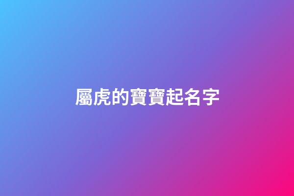 屬虎的寶寶起名字(屬虎的寶寶起名字是適合帶什么偏旁部首)-第1張-寶寶起名-玄機派