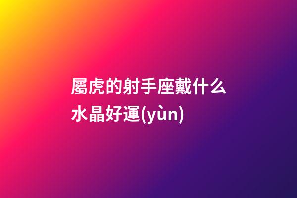 屬虎的射手座戴什么水晶好運(yùn)