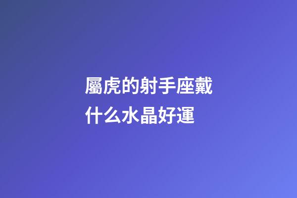 屬虎的射手座戴什么水晶好運-第1張-星座運勢-玄機派