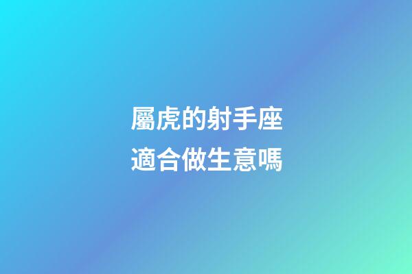 屬虎的射手座適合做生意嗎-第1張-星座運勢-玄機派