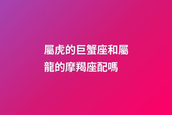 屬虎的巨蟹座和屬龍的摩羯座配嗎-第1張-星座運(yùn)勢(shì)-玄機(jī)派