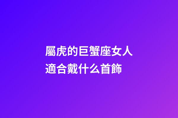 屬虎的巨蟹座女人適合戴什么首飾-第1張-星座運(yùn)勢-玄機(jī)派