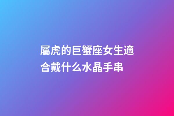屬虎的巨蟹座女生適合戴什么水晶手串-第1張-星座運勢-玄機派