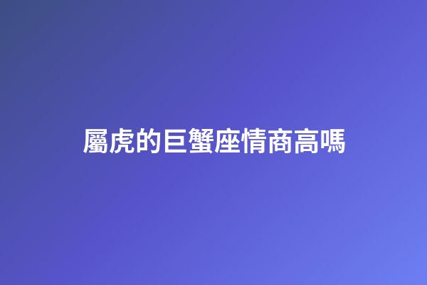 屬虎的巨蟹座情商高嗎-第1張-星座運勢-玄機派