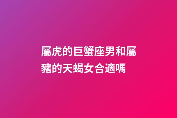 屬虎的巨蟹座男和屬豬的天蝎女合適嗎-第1張-星座運勢-玄機派