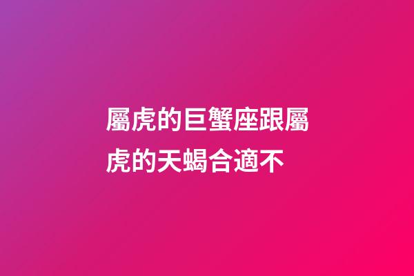 屬虎的巨蟹座跟屬虎的天蝎合適不-第1張-星座運勢-玄機派
