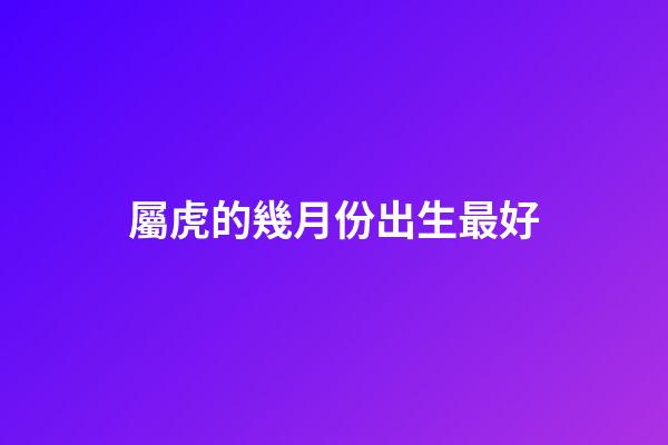 屬虎的幾月份出生最好