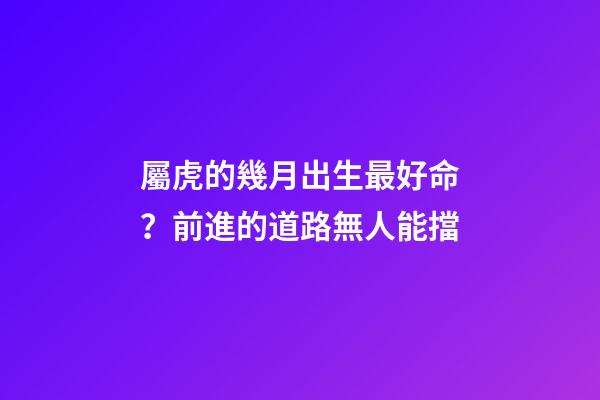 屬虎的幾月出生最好命？前進的道路無人能擋