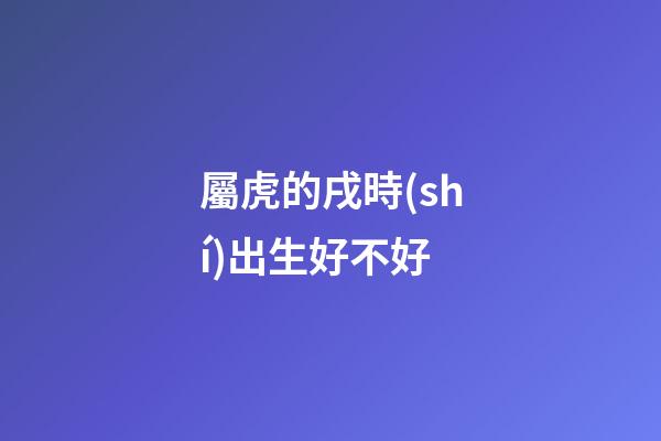 屬虎的戌時(shí)出生好不好