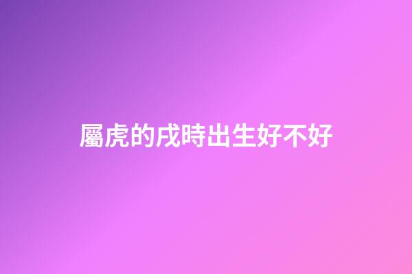 屬虎的戌時出生好不好