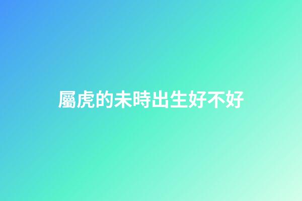 屬虎的未時出生好不好