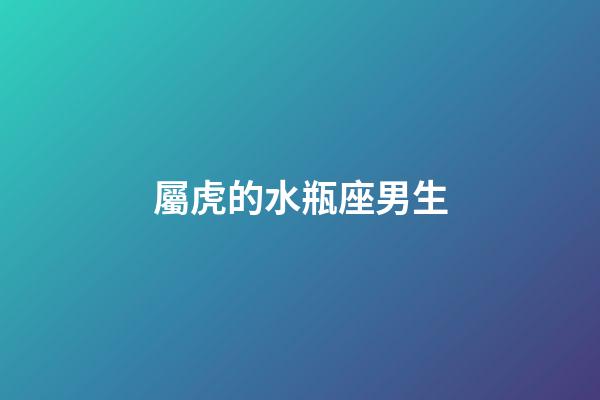 屬虎的水瓶座男生-第1張-星座運勢-玄機派