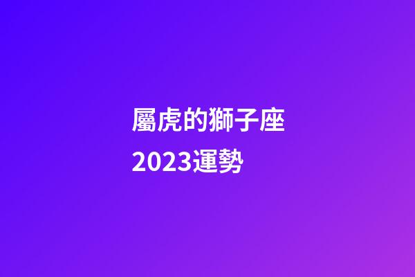 屬虎的獅子座2023運勢-第1張-星座運勢-玄機派