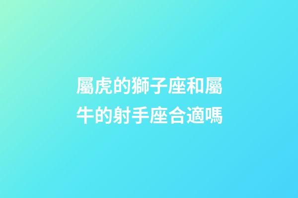 屬虎的獅子座和屬牛的射手座合適嗎-第1張-星座運勢-玄機派