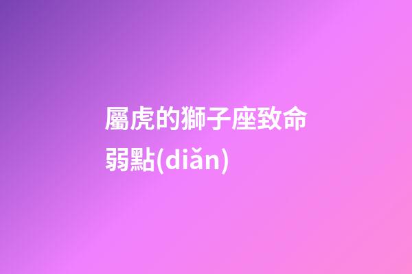 屬虎的獅子座致命弱點(diǎn)