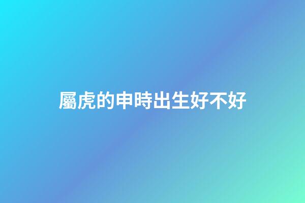 屬虎的申時出生好不好