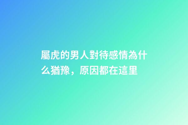 屬虎的男人對待感情為什么猶豫，原因都在這里