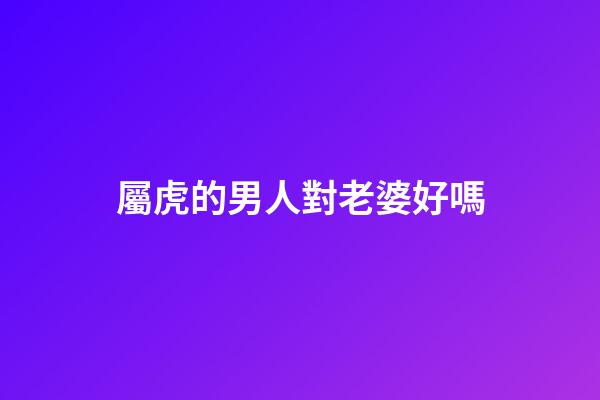 屬虎的男人對老婆好嗎