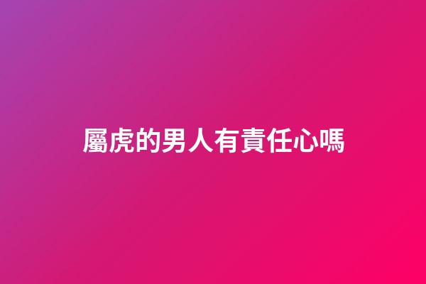 屬虎的男人有責任心嗎