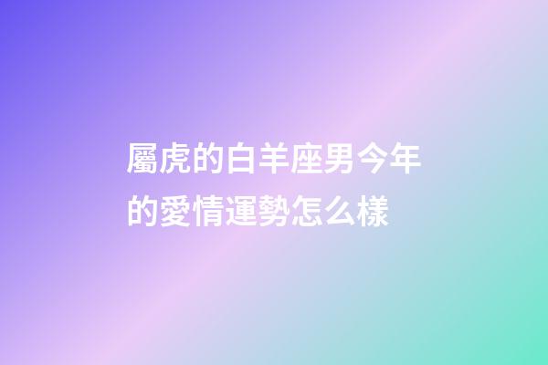 屬虎的白羊座男今年的愛情運勢怎么樣-第1張-星座運勢-玄機派