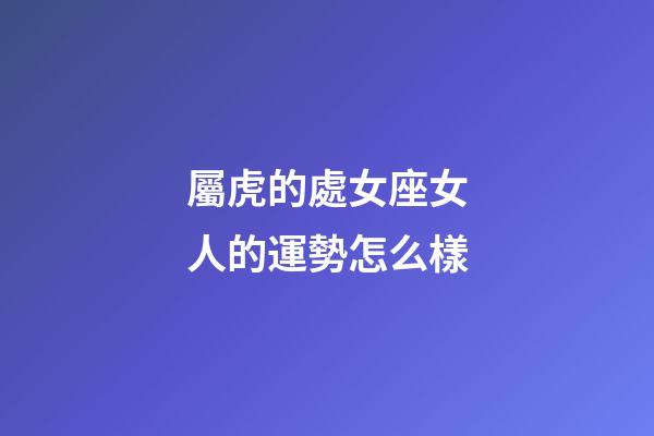 屬虎的處女座女人的運勢怎么樣-第1張-星座運勢-玄機派