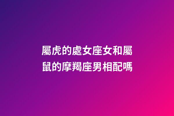 屬虎的處女座女和屬鼠的摩羯座男相配嗎-第1張-星座運勢-玄機派