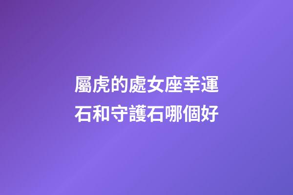 屬虎的處女座幸運石和守護石哪個好-第1張-星座運勢-玄機派