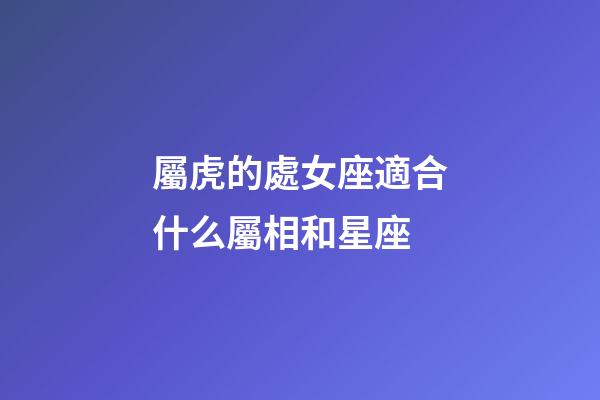 屬虎的處女座適合什么屬相和星座-第1張-星座運勢-玄機派