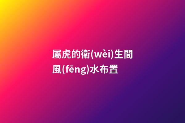 屬虎的衛(wèi)生間風(fēng)水布置