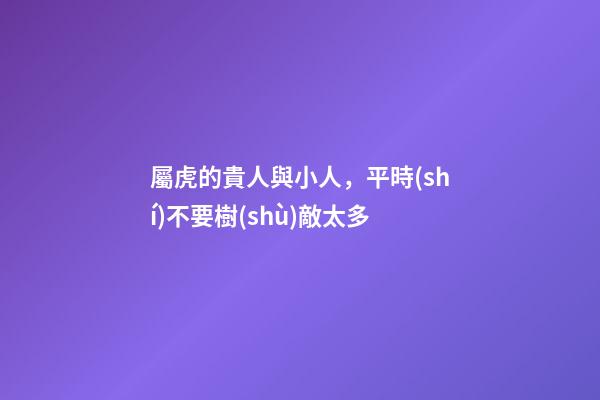 屬虎的貴人與小人，平時(shí)不要樹(shù)敵太多