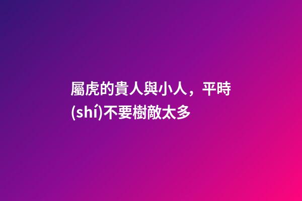 屬虎的貴人與小人，平時(shí)不要樹敵太多