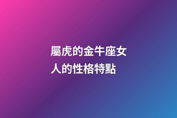 屬虎的金牛座女人的性格特點-第1張-星座運勢-玄機派