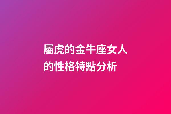 屬虎的金牛座女人的性格特點分析-第1張-星座運勢-玄機派